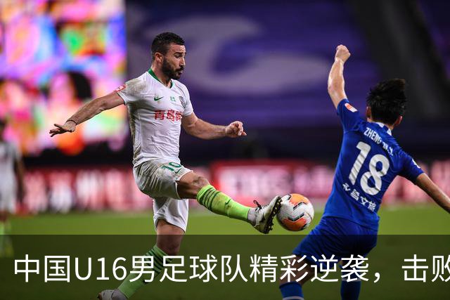 中国U16男足球队精彩逆袭，击败阿曼U17国青队