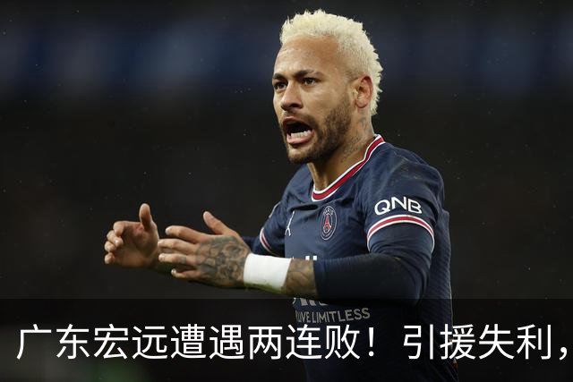 广东宏远遭遇两连败！引援失利，大外援表现令人失望，保级危机隐现！