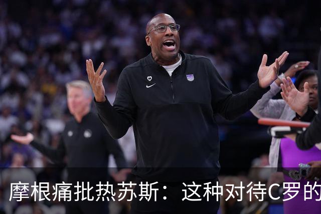 摩根痛批热苏斯：这种对待C罗的态度令人感到耻辱