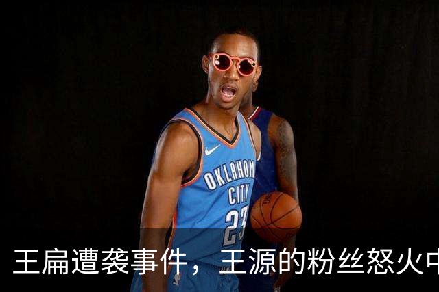 王扁遭袭事件，王源的粉丝怒火中烧