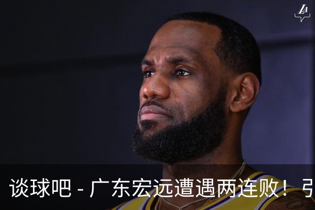 谈球吧 - 广东宏远遭遇两连败！引援失利，大外援表现令人失望，保级危机隐现！