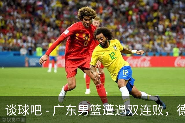 谈球吧 - 广东男篮遭遇双连败，德比战中崩溃难翻盘