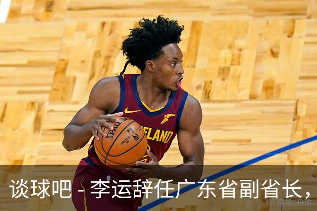 谈球吧 - 李运辞任广东省副省长，明确投身深圳市长职务
