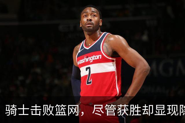 骑士击败篮网，尽管获胜却显现隐忧